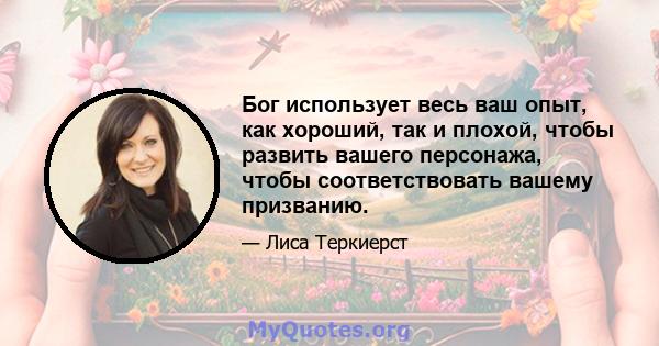 Бог использует весь ваш опыт, как хороший, так и плохой, чтобы развить вашего персонажа, чтобы соответствовать вашему призванию.