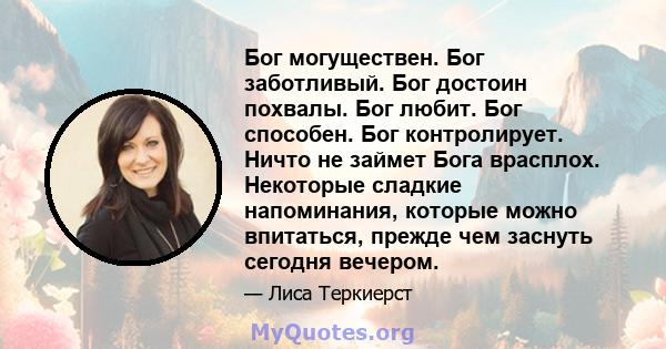 Бог могуществен. Бог заботливый. Бог достоин похвалы. Бог любит. Бог способен. Бог контролирует. Ничто не займет Бога врасплох. Некоторые сладкие напоминания, которые можно впитаться, прежде чем заснуть сегодня вечером.