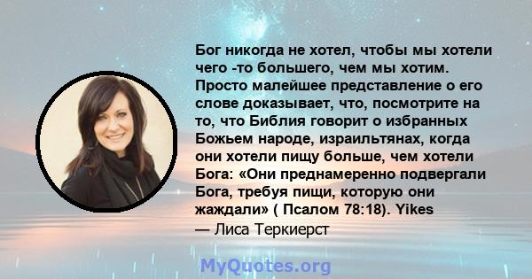 Бог никогда не хотел, чтобы мы хотели чего -то большего, чем мы хотим. Просто малейшее представление о его слове доказывает, что, посмотрите на то, что Библия говорит о избранных Божьем народе, израильтянах, когда они