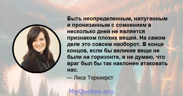 Быть неопределенным, напуганным и пронизанным с сомнением в несколько дней не является признаком плохих вещей. На самом деле это совсем наоборот. В конце концов, если бы великие вещи не были на горизонте, я не думаю,