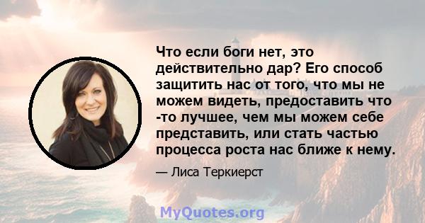 Что если боги нет, это действительно дар? Его способ защитить нас от того, что мы не можем видеть, предоставить что -то лучшее, чем мы можем себе представить, или стать частью процесса роста нас ближе к нему.