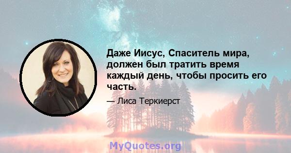 Даже Иисус, Спаситель мира, должен был тратить время каждый день, чтобы просить его часть.