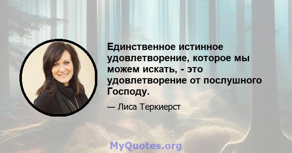 Единственное истинное удовлетворение, которое мы можем искать, - это удовлетворение от послушного Господу.