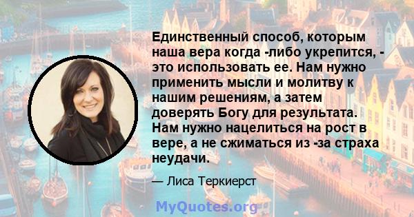 Единственный способ, которым наша вера когда -либо укрепится, - это использовать ее. Нам нужно применить мысли и молитву к нашим решениям, а затем доверять Богу для результата. Нам нужно нацелиться на рост в вере, а не