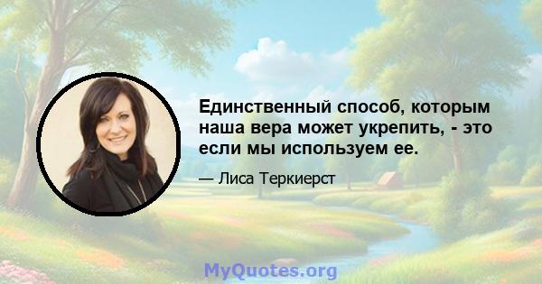 Единственный способ, которым наша вера может укрепить, - это если мы используем ее.