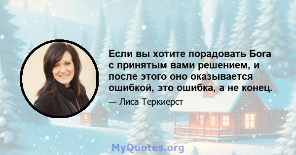 Если вы хотите порадовать Бога с принятым вами решением, и после этого оно оказывается ошибкой, это ошибка, а не конец.