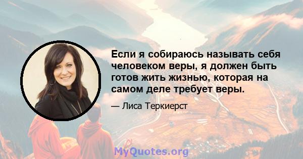 Если я собираюсь называть себя человеком веры, я должен быть готов жить жизнью, которая на самом деле требует веры.