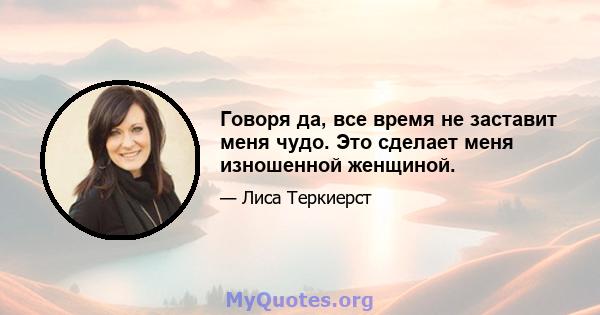 Говоря да, все время не заставит меня чудо. Это сделает меня изношенной женщиной.