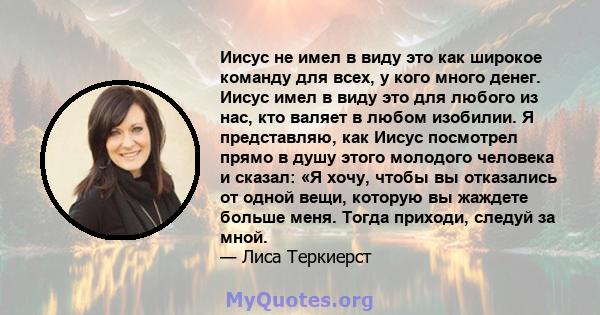 Иисус не имел в виду это как широкое команду для всех, у кого много денег. Иисус имел в виду это для любого из нас, кто валяет в любом изобилии. Я представляю, как Иисус посмотрел прямо в душу этого молодого человека и