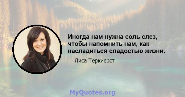 Иногда нам нужна соль слез, чтобы напомнить нам, как насладиться сладостью жизни.