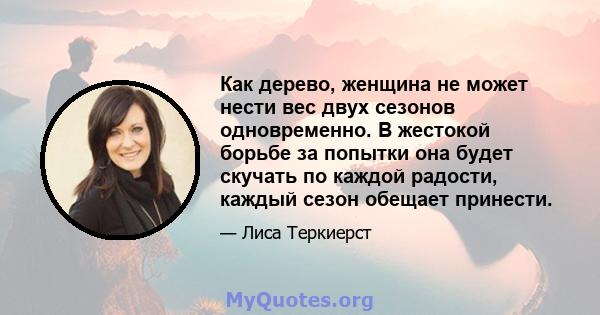 Как дерево, женщина не может нести вес двух сезонов одновременно. В жестокой борьбе за попытки она будет скучать по каждой радости, каждый сезон обещает принести.