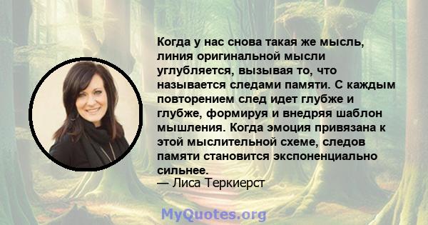 Когда у нас снова такая же мысль, линия оригинальной мысли углубляется, вызывая то, что называется следами памяти. С каждым повторением след идет глубже и глубже, формируя и внедряя шаблон мышления. Когда эмоция