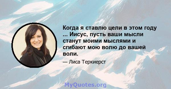 Когда я ставлю цели в этом году ... Иисус, пусть ваши мысли станут моими мыслями и сгибают мою волю до вашей воли.