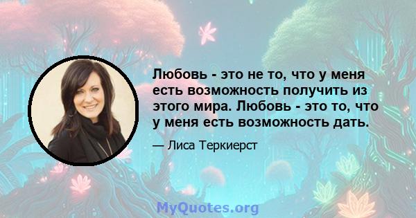 Любовь - это не то, что у меня есть возможность получить из этого мира. Любовь - это то, что у меня есть возможность дать.