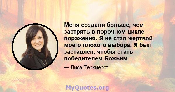 Меня создали больше, чем застрять в порочном цикле поражения. Я не стал жертвой моего плохого выбора. Я был заставлен, чтобы стать победителем Божьим.