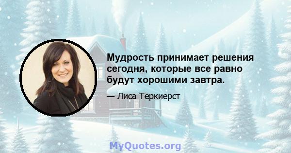 Мудрость принимает решения сегодня, которые все равно будут хорошими завтра.