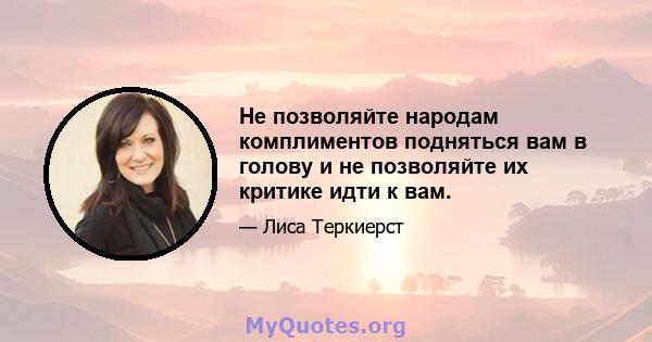 Не позволяйте народам комплиментов подняться вам в голову и не позволяйте их критике идти к вам.