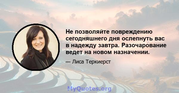 Не позволяйте повреждению сегодняшнего дня ослепнуть вас в надежду завтра. Разочарование ведет на новом назначении.