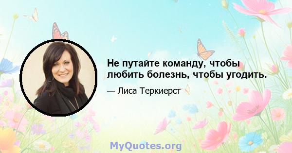 Не путайте команду, чтобы любить болезнь, чтобы угодить.