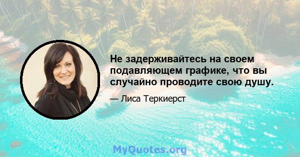 Не задерживайтесь на своем подавляющем графике, что вы случайно проводите свою душу.