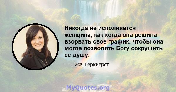 Никогда не исполняется женщина, как когда она решила взорвать свое график, чтобы она могла позволить Богу сокрушить ее душу.