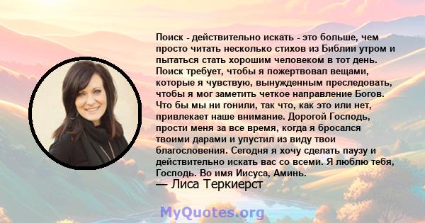 Поиск - действительно искать - это больше, чем просто читать несколько стихов из Библии утром и пытаться стать хорошим человеком в тот день. Поиск требует, чтобы я пожертвовал вещами, которые я чувствую, вынужденным