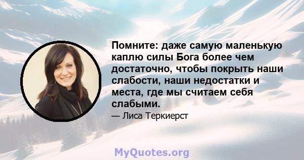 Помните: даже самую маленькую каплю силы Бога более чем достаточно, чтобы покрыть наши слабости, наши недостатки и места, где мы считаем себя слабыми.