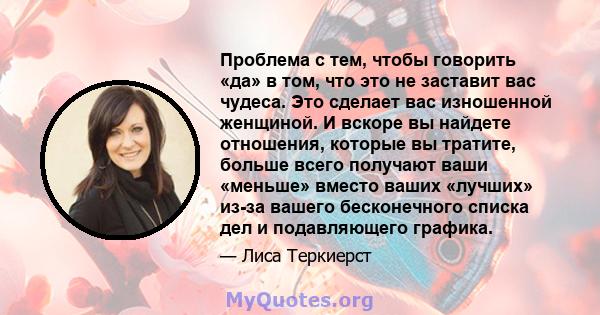 Проблема с тем, чтобы говорить «да» в том, что это не заставит вас чудеса. Это сделает вас изношенной женщиной. И вскоре вы найдете отношения, которые вы тратите, больше всего получают ваши «меньше» вместо ваших