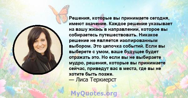 Решения, которые вы принимаете сегодня, имеют значение. Каждое решение указывает на вашу жизнь в направлении, которое вы собираетесь путешествовать. Никакое решение не является изолированным выбором. Это цепочка