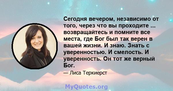 Сегодня вечером, независимо от того, через что вы проходите ... возвращайтесь и помните все места, где Бог был так верен в вашей жизни. И знаю. Знать с уверенностью. И смелость. И уверенность. Он тот же верный Бог.