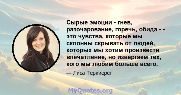 Сырые эмоции - гнев, разочарование, горечь, обида - - это чувства, которые мы склонны скрывать от людей, которых мы хотим произвести впечатление, но извергаем тех, кого мы любим больше всего.