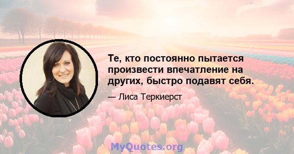 Те, кто постоянно пытается произвести впечатление на других, быстро подавят себя.