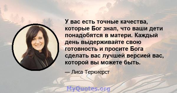 У вас есть точные качества, которые Бог знал, что ваши дети понадобятся в матери. Каждый день выдерживайте свою готовность и просите Бога сделать вас лучшей версией вас, которой вы можете быть.