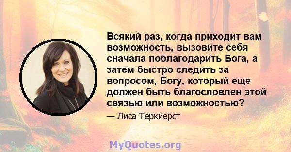 Всякий раз, когда приходит вам возможность, вызовите себя сначала поблагодарить Бога, а затем быстро следить за вопросом, Богу, который еще должен быть благословлен этой связью или возможностью?