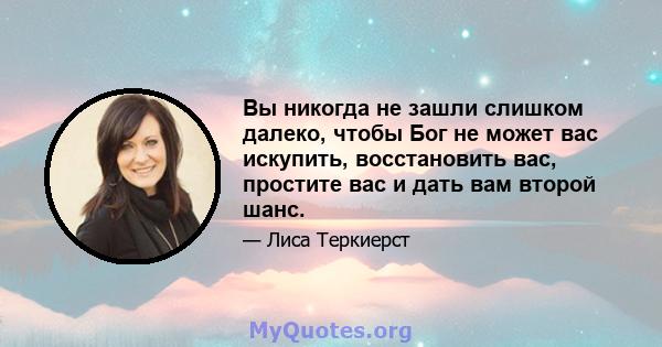 Вы никогда не зашли слишком далеко, чтобы Бог не может вас искупить, восстановить вас, простите вас и дать вам второй шанс.