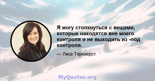 Я могу столкнуться с вещами, которые находятся вне моего контроля и не выходить из -под контроля.