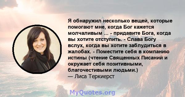 Я обнаружил несколько вещей, которые помогают мне, когда Бог кажется молчаливым ... - придавите Бога, когда вы хотите отступить. - Слава Богу вслух, когда вы хотите заблудиться в жалобах. - Поместите себя в компанию