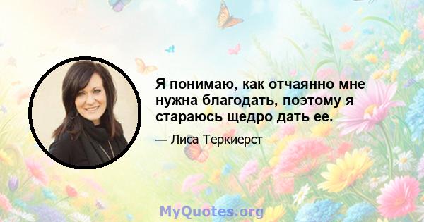 Я понимаю, как отчаянно мне нужна благодать, поэтому я стараюсь щедро дать ее.