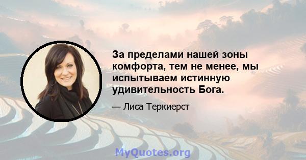 За пределами нашей зоны комфорта, тем не менее, мы испытываем истинную удивительность Бога.