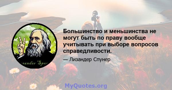 Большинство и меньшинства не могут быть по праву вообще учитывать при выборе вопросов справедливости.