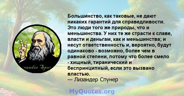 Большинство, как таковые, не дают никаких гарантий для справедливости. Это люди того же природы, что и меньшинства. У них те же страсти к славе, власти и деньгам, как и меньшинства; и несут ответственность и, вероятно,