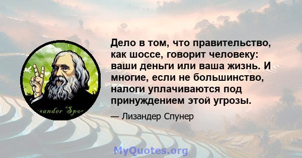 Дело в том, что правительство, как шоссе, говорит человеку: ваши деньги или ваша жизнь. И многие, если не большинство, налоги уплачиваются под принуждением этой угрозы.