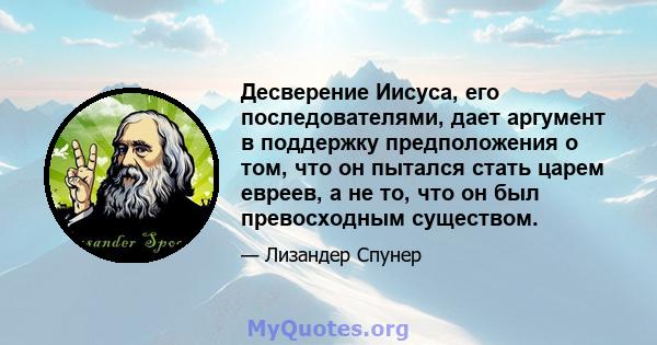 Десверение Иисуса, его последователями, дает аргумент в поддержку предположения о том, что он пытался стать царем евреев, а не то, что он был превосходным существом.