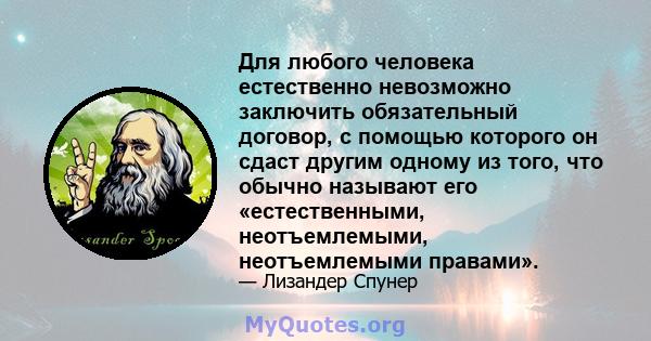 Для любого человека естественно невозможно заключить обязательный договор, с помощью которого он сдаст другим одному из того, что обычно называют его «естественными, неотъемлемыми, неотъемлемыми правами».