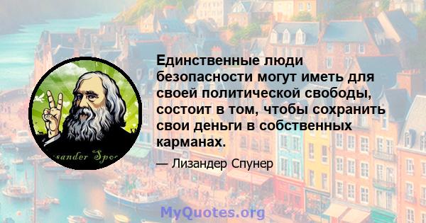 Единственные люди безопасности могут иметь для своей политической свободы, состоит в том, чтобы сохранить свои деньги в собственных карманах.