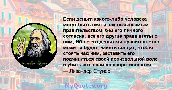 Если деньги какого-либо человека могут быть взяты так называемым правительством, без его личного согласия, все его другие права взяты с ним; Ибо с его деньгами правительство может и будет, нанять солдат, чтобы стоять