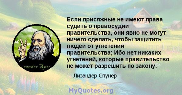 Если присяжные не имеют права судить о правосудии правительства, они явно не могут ничего сделать, чтобы защитить людей от угнетений правительства; Ибо нет никаких угнетений, которые правительство не может разрешить по