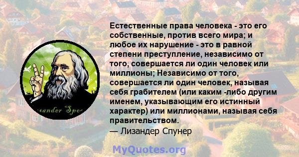 Естественные права человека - это его собственные, против всего мира; и любое их нарушение - это в равной степени преступление, независимо от того, совершается ли один человек или миллионы; Независимо от того,