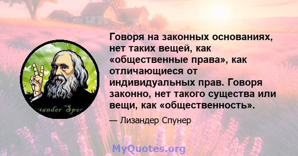 Говоря на законных основаниях, нет таких вещей, как «общественные права», как отличающиеся от индивидуальных прав. Говоря законно, нет такого существа или вещи, как «общественность».