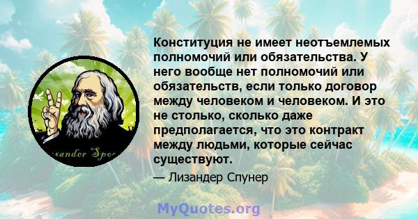 Конституция не имеет неотъемлемых полномочий или обязательства. У него вообще нет полномочий или обязательств, если только договор между человеком и человеком. И это не столько, сколько даже предполагается, что это